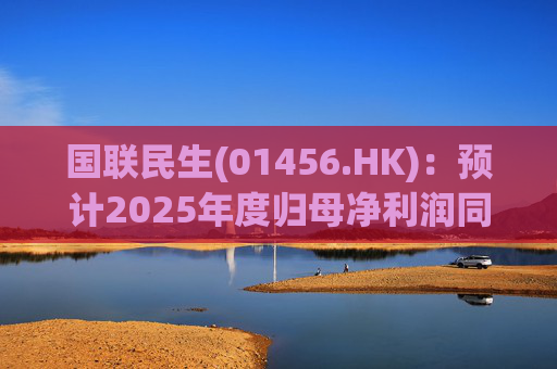 国联民生(01456.HK)：预计2025年度归母净利润同比增长406%左右