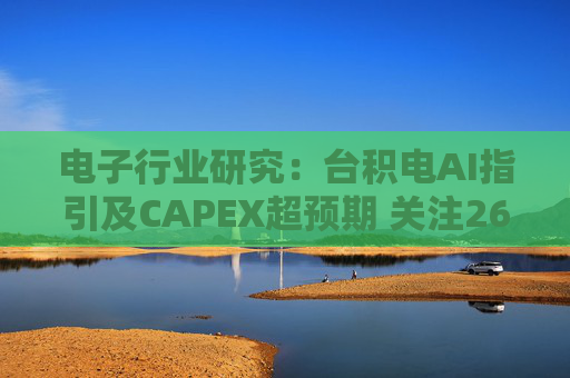 电子行业研究：台积电AI指引及CAPEX超预期 关注26Q1业绩有望超预期方向