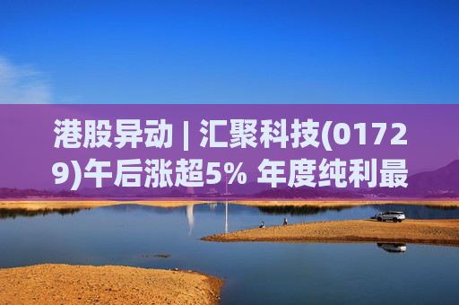 港股异动 | 汇聚科技(01729)午后涨超5% 年度纯利最多增长70% 机构指业绩预告超预期