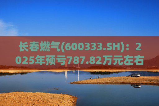 长春燃气(600333.SH)：2025年预亏787.82万元左右