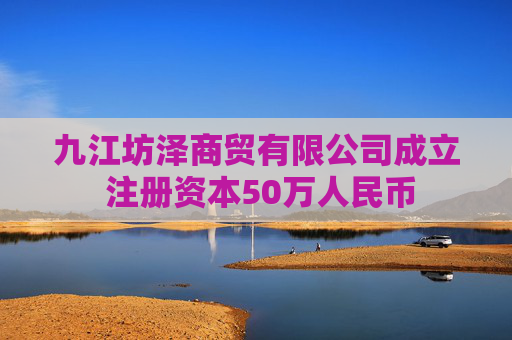 九江坊泽商贸有限公司成立 注册资本50万人民币