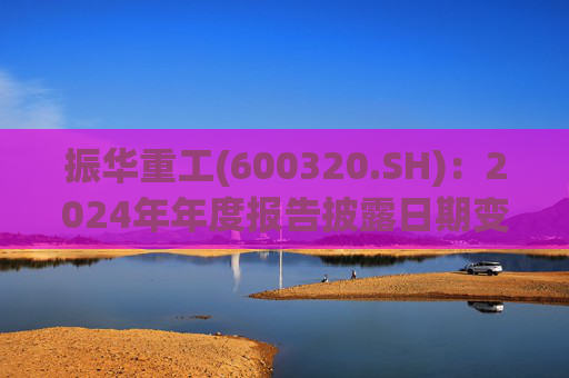 振华重工(600320.SH)：2024年年度报告披露日期变更为3月28日  第1张