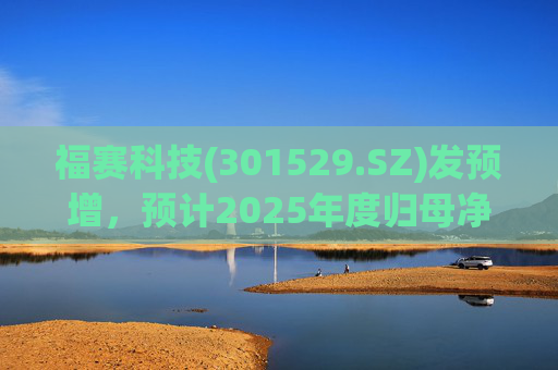 福赛科技(301529.SZ)发预增,预计2025年度归母净利润1.31亿元至1.46亿元,增长33.65%至49.01% 第1张 福赛科技(301529.SZ)发预增,预计2025年度归母净利润1.31亿元至1.46亿元,增长33.65%至49.01% 第1张
