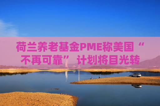 荷兰养老基金PME称美国“不再可靠” 计划将目光转向欧洲