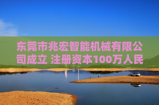东莞市兆宏智能机械有限公司成立 注册资本100万人民币