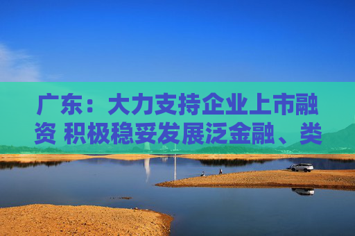 广东:大力支持企业上市融资 积极稳妥发展泛金融、类金融业