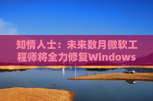 知情人士:未来数月微软工程师将全力修复Windows 11核心问题