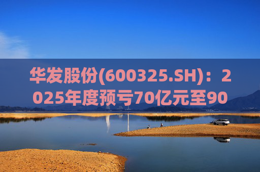 华发股份(600325.SH)：2025年度预亏70亿元至90亿元