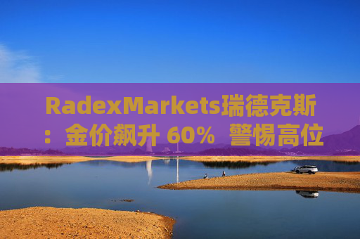 RadexMarkets瑞德克斯：金价飙升 60%  警惕高位陷阱