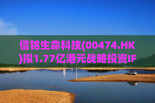 信铭生命科技(00474.HK)拟1.77亿港元战略投资IFGL 进军金融服务领域