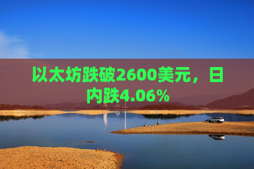 以太坊跌破2600美元，日内跌4.06%