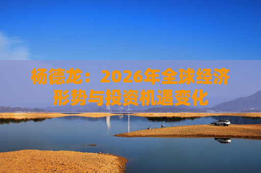 杨德龙：2026年全球经济形势与投资机遇变化