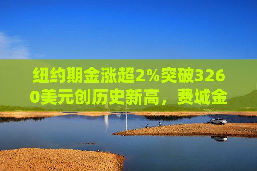 纽约期金涨超2%突破3260美元创历史新高，费城金银指数本周涨超19%  第1张