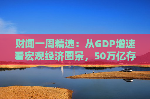 财闻一周精选：从GDP增速看宏观经济图景，50万亿存款搬家去了哪？