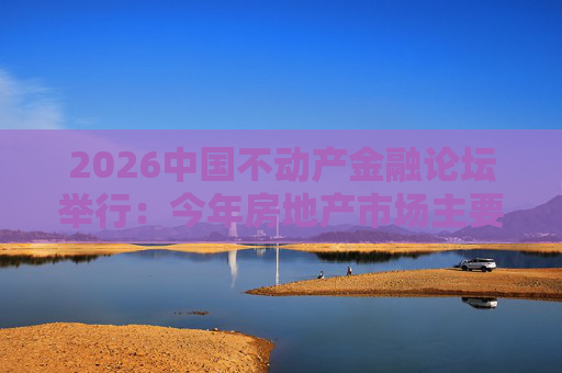 2026中国不动产金融论坛举行：今年房地产市场主要指标跌势有望收敛  第1张