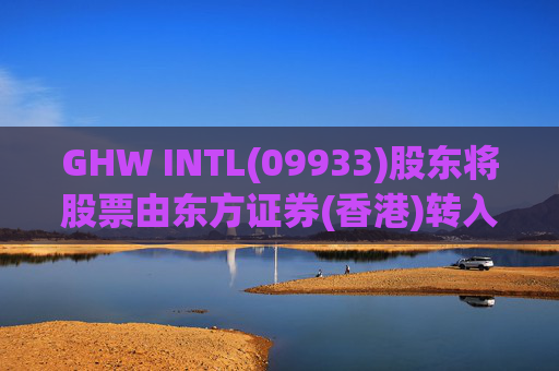 GHW INTL(09933)股东将股票由东方证券(香港)转入招银国际证券 转仓市值1.08亿港元