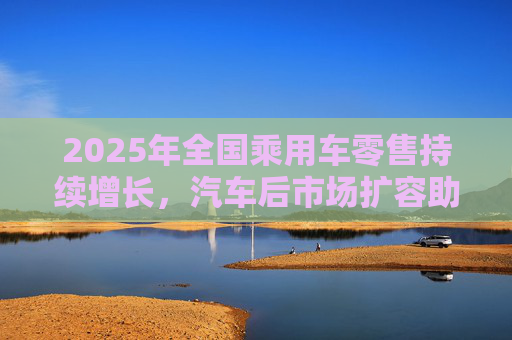 2025年全国乘用车零售持续增长，汽车后市场扩容助推巴兰仕长期向好