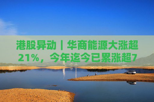 港股异动｜华商能源大涨超21%，今年迄今已累涨超73%