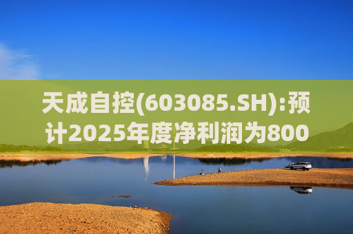 天成自控(603085.SH):预计2025年度净利润为8000万元到9500万元 将实现扭亏为盈