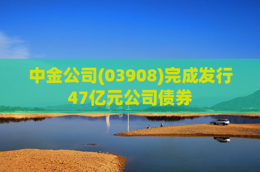 中金公司(03908)完成发行47亿元公司债券