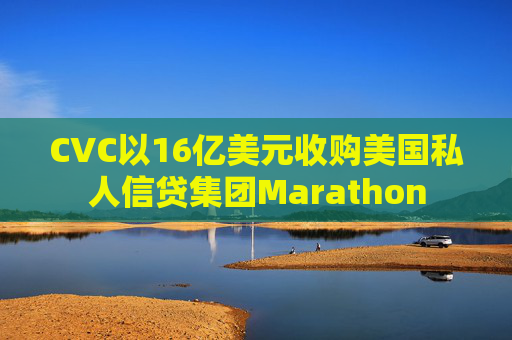 CVC以16亿美元收购美国私人信贷集团Marathon