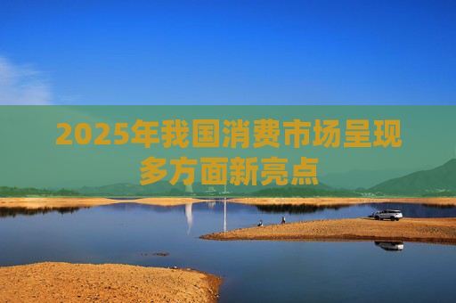 2025年我国消费市场呈现多方面新亮点