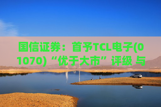 国信证券：首予TCL电子(01070)“优于大市”评级 与索尼达成战略合作