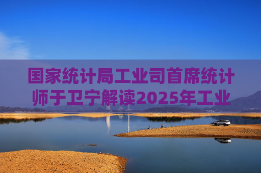 国家统计局工业司首席统计师于卫宁解读2025年工业企业利润数据：新动能支撑带动作用明显