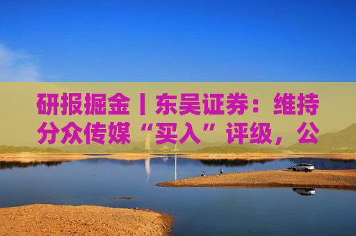 研报掘金丨东吴证券：维持分众传媒“买入”评级，公司主业仍然保持稳健的增长