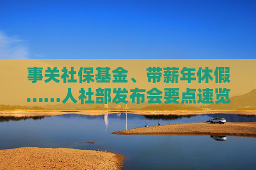 事关社保基金、带薪年休假……人社部发布会要点速览