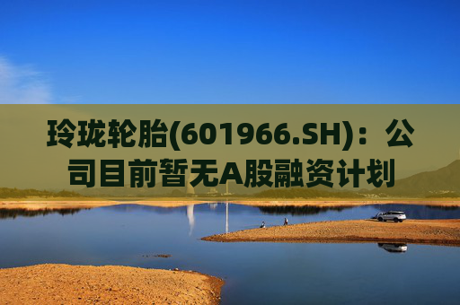 玲珑轮胎(601966.SH)：公司目前暂无A股融资计划  第1张