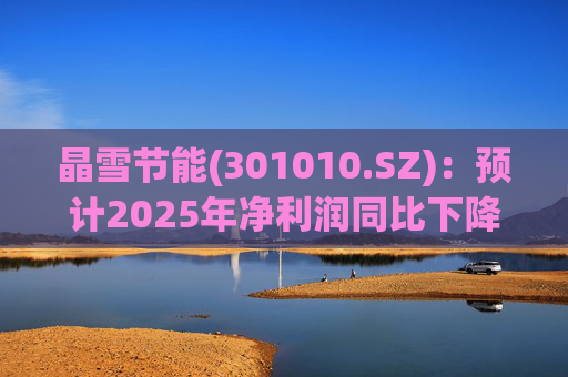 晶雪节能(301010.SZ)：预计2025年净利润同比下降66.61%-73.29%