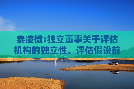 泰凌微:独立董事关于评估机构的独立性、评估假设前提的合理性、评估方法与评估目的的相关性以及评估定价的公允性的独立意见