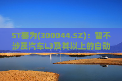 ST赛为(300044.SZ)：暂不涉及汽车L3及其以上的自动驾驶业务