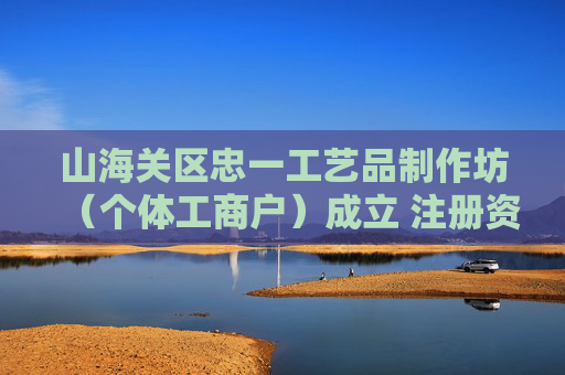 山海关区忠一工艺品制作坊（个体工商户）成立 注册资本1万人民币
