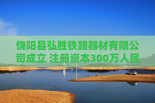 饶阳县弘胜铁路器材有限公司成立 注册资本300万人民币