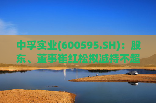 中孚实业(600595.SH)：股东、董事崔红松拟减持不超287.53万股股份