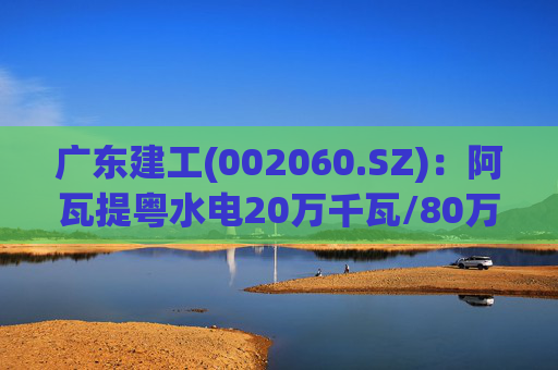广东建工(002060.SZ)：阿瓦提粤水电20万千瓦/80万千瓦时构网型储能项目并网运行