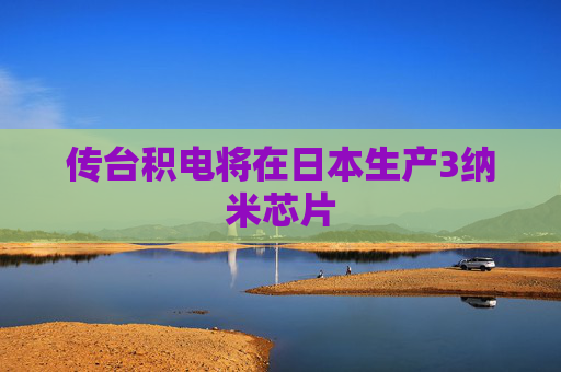 传台积电将在日本生产3纳米芯片