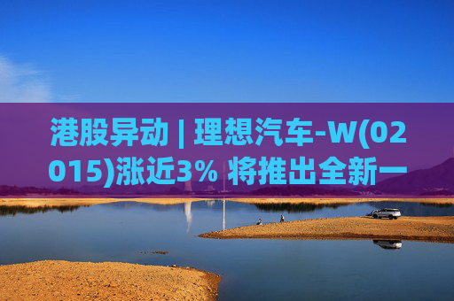 港股异动 | 理想汽车-W(02015)涨近3% 将推出全新一代理想L9 Livis版 新一代车型智能化程度将大幅提升