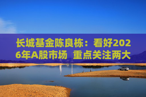 长城基金陈良栋：看好2026年A股市场  重点关注两大方向