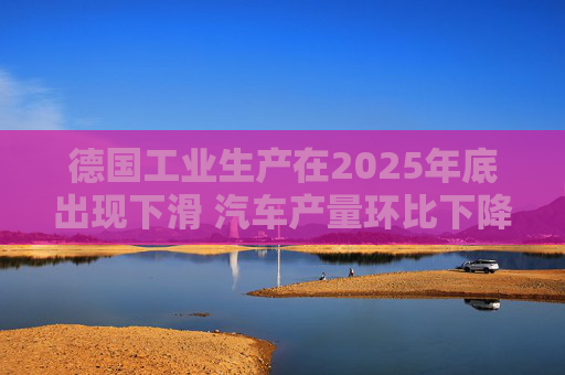 德国工业生产在2025年底出现下滑 汽车产量环比下降8.9%