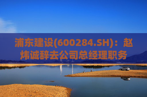 浦东建设(600284.SH)：赵炜诚辞去公司总经理职务