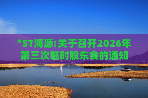 *ST海源:关于召开2026年第三次临时股东会的通知