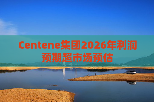 Centene集团2026年利润预期超市场预估