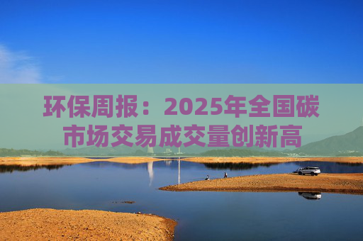 环保周报：2025年全国碳市场交易成交量创新高