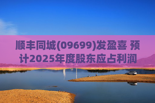 顺丰同城(09699)发盈喜 预计2025年度股东应占利润同比增长不低于80%