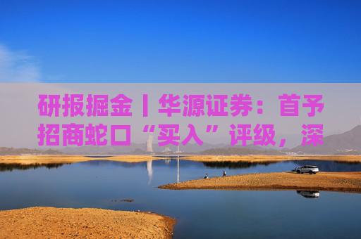 研报掘金丨华源证券：首予招商蛇口“买入”评级，深耕核心城市，央企平台优势凸显