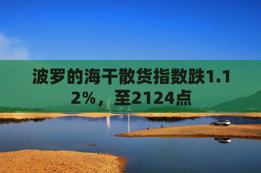 波罗的海干散货指数跌1.12%，至2124点