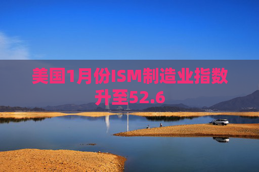 美国1月份ISM制造业指数升至52.6